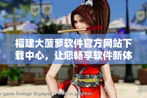 福建大菠蘿軟件官方網(wǎng)站下載中心，讓您暢享軟件新體驗
