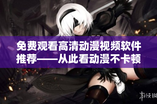 免費(fèi)觀看高清動(dòng)漫視頻軟件推薦——從此看動(dòng)漫不卡頓！