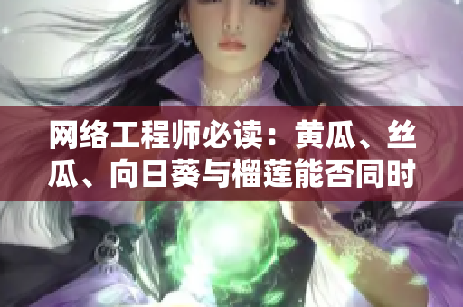 網(wǎng)絡(luò)工程師必讀：黃瓜、絲瓜、向日葵與榴蓮能否同時使用在同一軟件系統(tǒng)中？