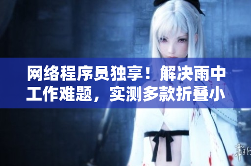 網(wǎng)絡(luò)程序員獨(dú)享！解決雨中工作難題，實(shí)測(cè)多款折疊小傘抵風(fēng)抗雨效果一覽