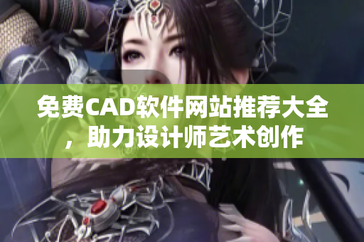 免費(fèi)CAD軟件網(wǎng)站推薦大全，助力設(shè)計師藝術(shù)創(chuàng)作