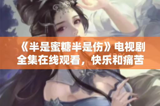 《半是蜜糖半是傷》電視劇全集在線觀看，快樂和痛苦并存的青春成長(zhǎng)故事