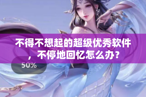 不得不想起的超級優(yōu)秀軟件，不停地回憶怎么辦？