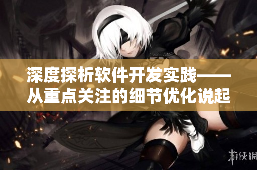 深度探析軟件開(kāi)發(fā)實(shí)踐——從重點(diǎn)關(guān)注的細(xì)節(jié)優(yōu)化說(shuō)起