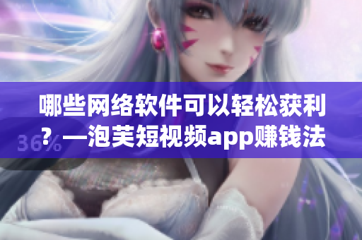 哪些網(wǎng)絡(luò)軟件可以輕松獲利？—泡芙短視頻app賺錢法!