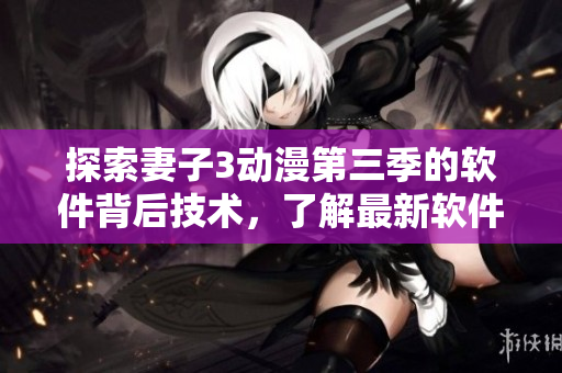 探索妻子3動漫第三季的軟件背后技術(shù)，了解最新軟件開發(fā)趨勢