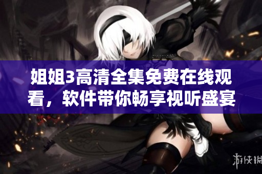 姐姐3高清全集免費(fèi)在線觀看，軟件帶你暢享視聽盛宴