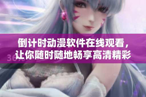倒計時動漫軟件在線觀看，讓你隨時隨地暢享高清精彩內(nèi)容