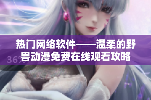 熱門網(wǎng)絡(luò)軟件——溫柔的野獸動漫免費(fèi)在線觀看攻略