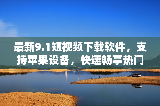 最新9.1短視頻下載軟件，支持蘋(píng)果設(shè)備，快速暢享熱門(mén)視頻！