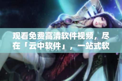 觀看免費高清軟件視頻，盡在「云中軟件」，一站式軟件分享平臺。