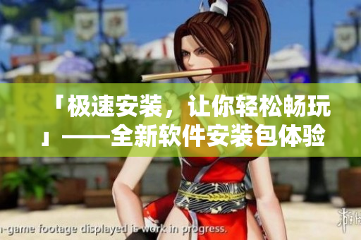 「極速安裝，讓你輕松暢玩」——全新軟件安裝包體驗(yàn)指南！