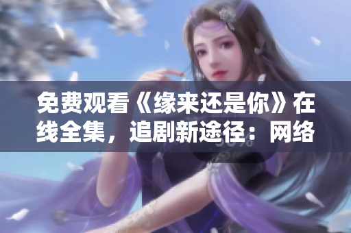 免費觀看《緣來還是你》在線全集，追劇新途徑：網(wǎng)絡軟件