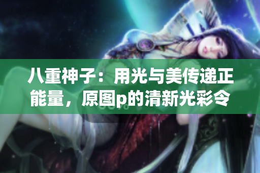 八重神子：用光與美傳遞正能量，原圖p的清新光彩令人驚艷！