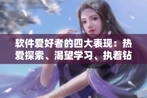 軟件愛好者的四大表現(xiàn)：熱愛探索、渴望學(xué)習(xí)、執(zhí)著鉆研、充滿激情