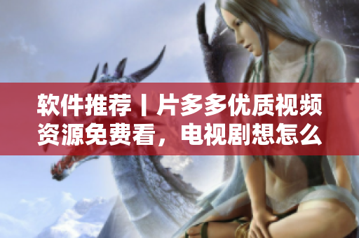 軟件推薦丨片多多優(yōu)質(zhì)視頻資源免費看，電視劇想怎么看就怎么看