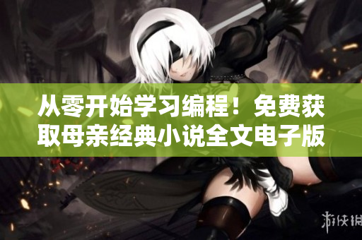 從零開始學(xué)習(xí)編程！免費(fèi)獲取母親經(jīng)典小說全文電子版，提高編寫軟件技能！