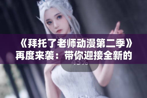 《拜托了老師動(dòng)漫第二季》再度來襲：帶你迎接全新的校園生活！