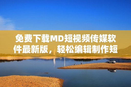 免費(fèi)下載MD短視頻傳媒軟件最新版，輕松編輯制作短視頻！