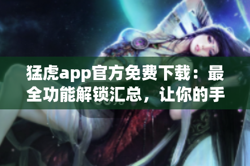 猛虎app官方免費下載：最全功能解鎖匯總，讓你的手機使用更得心應(yīng)手