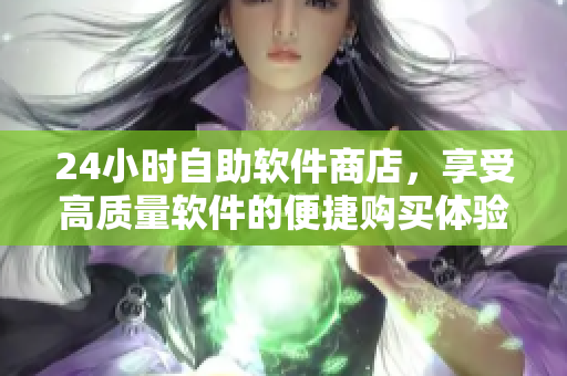 24小時(shí)自助軟件商店，享受高質(zhì)量軟件的便捷購(gòu)買(mǎi)體驗(yàn)