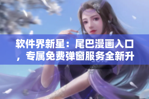 軟件界新星：尾巴漫畫入口，專屬免費彈窗服務全新升級，熱誠歡迎您！