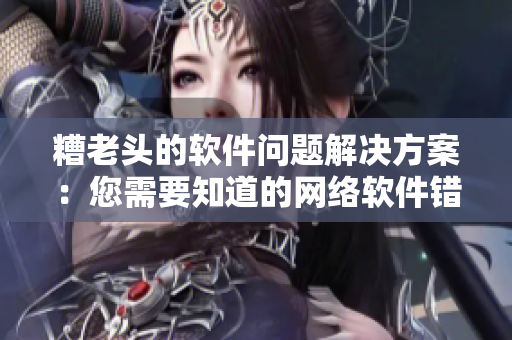 糟老頭的軟件問題解決方案：您需要知道的網絡軟件錯誤排查方法！