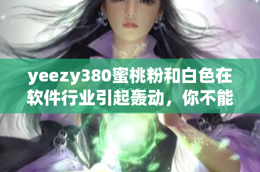 yeezy380蜜桃粉和白色在軟件行業(yè)引起轟動，你不能錯過！