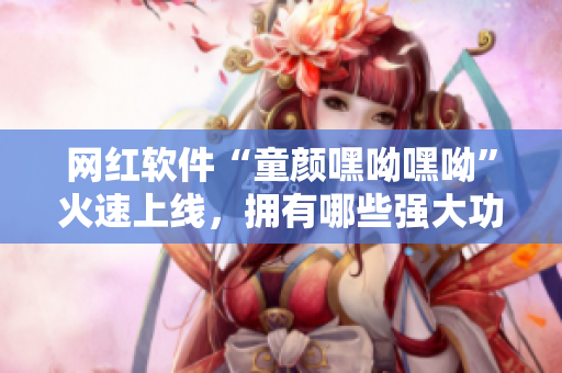 網紅軟件“童顏嘿呦嘿呦”火速上線，擁有哪些強大功能？快來了解吧！