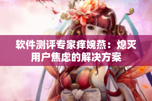 軟件測(cè)評(píng)專(zhuān)家癢婉燕：熄滅用戶(hù)焦慮的解決方案
