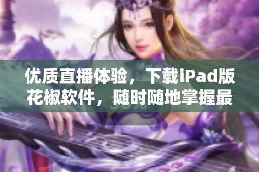 優(yōu)質直播體驗，下載iPad版花椒軟件，隨時隨地掌握最新的直播潮流