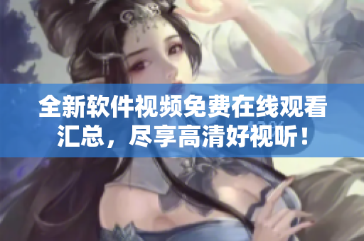 全新軟件視頻免費(fèi)在線觀看匯總，盡享高清好視聽！