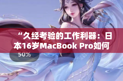 “久經(jīng)考驗的工作利器：日本16歲MacBook Pro如何滿足軟件需求？”