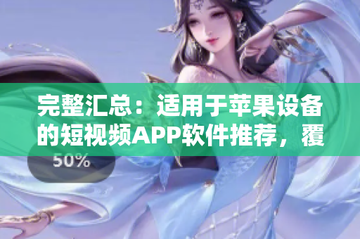 完整匯總：適用于蘋果設(shè)備的短視頻APP軟件推薦，覆蓋全面且內(nèi)容充實(shí)！