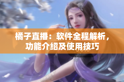 橘子直播：軟件全程解析，功能介紹及使用技巧