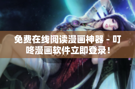 免費(fèi)在線(xiàn)閱讀漫畫(huà)神器 - 叮咚漫畫(huà)軟件立即登錄！