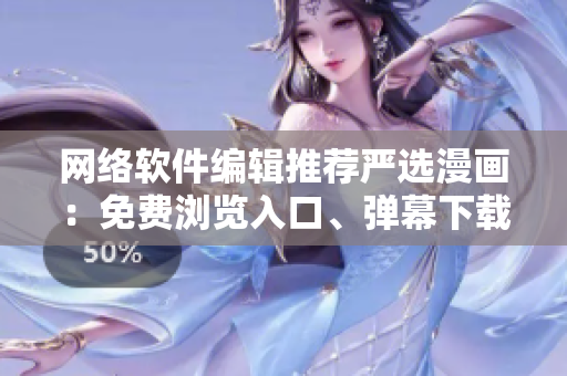 網(wǎng)絡軟件編輯推薦嚴選漫畫：免費瀏覽入口、彈幕下載，助力軟件開發(fā)學習！
