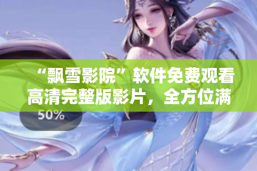 “飄雪影院”軟件免費(fèi)觀看高清完整版影片，全方位滿足影迷需求