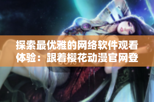 探索最優(yōu)雅的網(wǎng)絡(luò)軟件觀看體驗(yàn)：跟著櫻花動(dòng)漫官網(wǎng)登錄入口走！