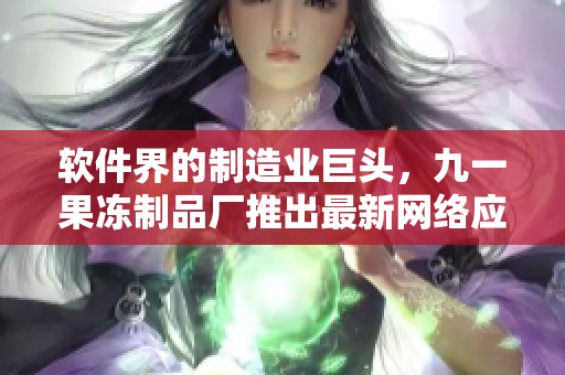 軟件界的制造業(yè)巨頭，九一果凍制品廠推出最新網(wǎng)絡(luò)應(yīng)用，引領(lǐng)行業(yè)新潮流
