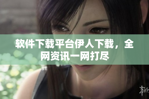 軟件下載平臺伊人下載，全網(wǎng)資訊一網(wǎng)打盡