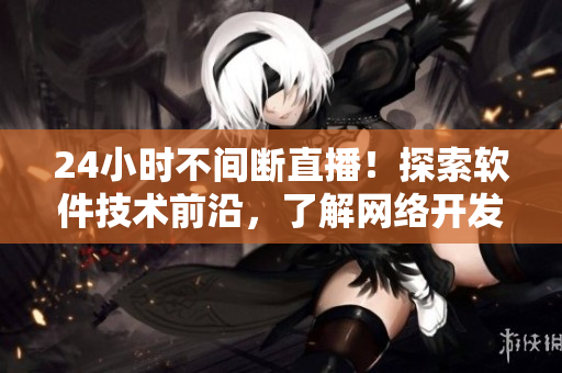 24小時(shí)不間斷直播！探索軟件技術(shù)前沿，了解網(wǎng)絡(luò)開(kāi)發(fā)趨勢(shì)！