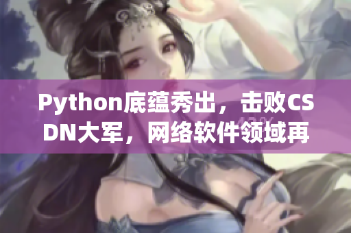 Python底蘊(yùn)秀出，擊敗CSDN大軍，網(wǎng)絡(luò)軟件領(lǐng)域再添強(qiáng)勁力量