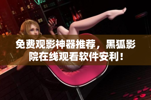 免費(fèi)觀影神器推薦，黑狐影院在線觀看軟件安利！