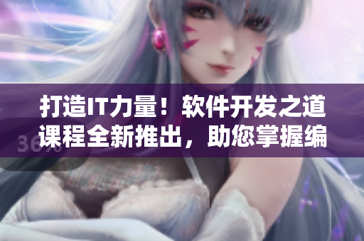 打造IT力量！軟件開發(fā)之道課程全新推出，助您掌握編程精髓
