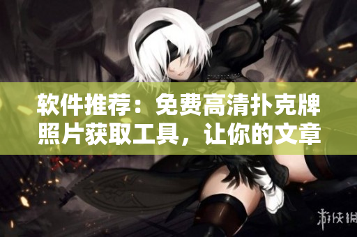 軟件推薦：免費(fèi)高清撲克牌照片獲取工具，讓你的文章更生動(dòng)！