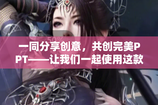 一同分享創(chuàng)意，共創(chuàng)完美PPT——讓我們一起使用這款軟件。