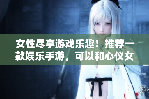 女性盡享游戲樂趣！推薦一款?yuàn)蕵肥钟?，可以和心儀女角色共同探險(xiǎn)的軟件