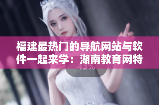 福建最熱門(mén)的導(dǎo)航網(wǎng)站與軟件一起來(lái)學(xué)：湖南教育網(wǎng)特別專題！