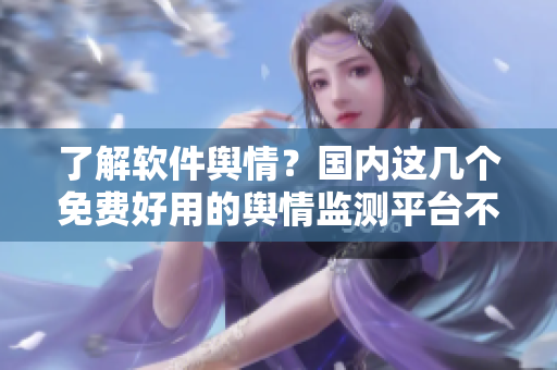 了解軟件輿情？國(guó)內(nèi)這幾個(gè)免費(fèi)好用的輿情監(jiān)測(cè)平臺(tái)不要錯(cuò)過(guò)！